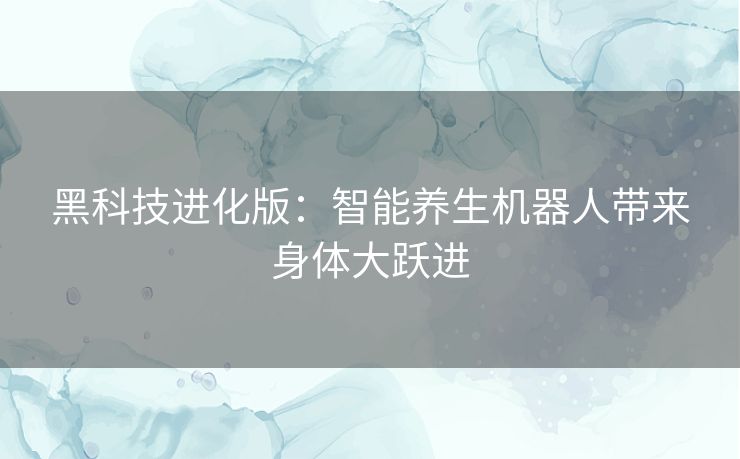 黑科技进化版：智能养生机器人带来身体大跃进