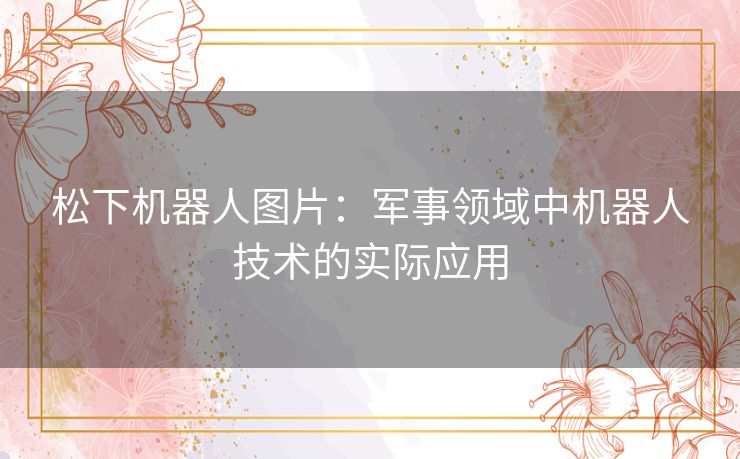 松下机器人图片：军事领域中机器人技术的实际应用