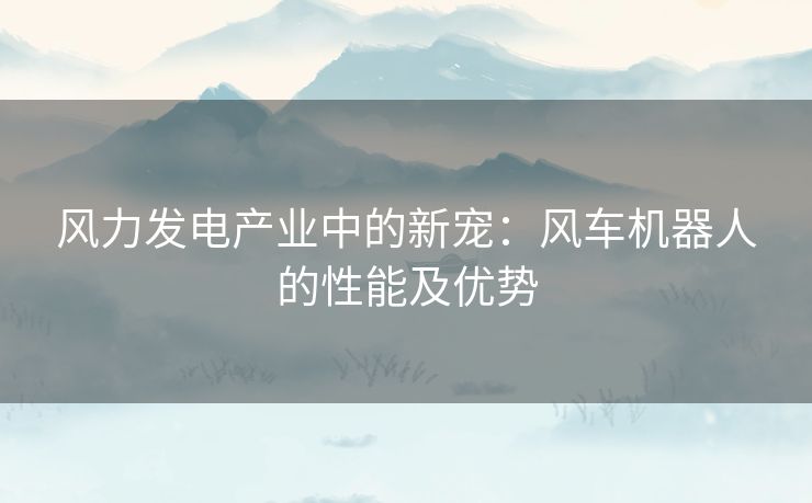 风力发电产业中的新宠：风车机器人的性能及优势