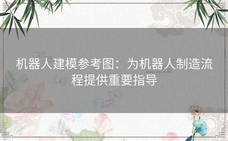 机器人建模参考图：为机器人制造流程提供重要指导