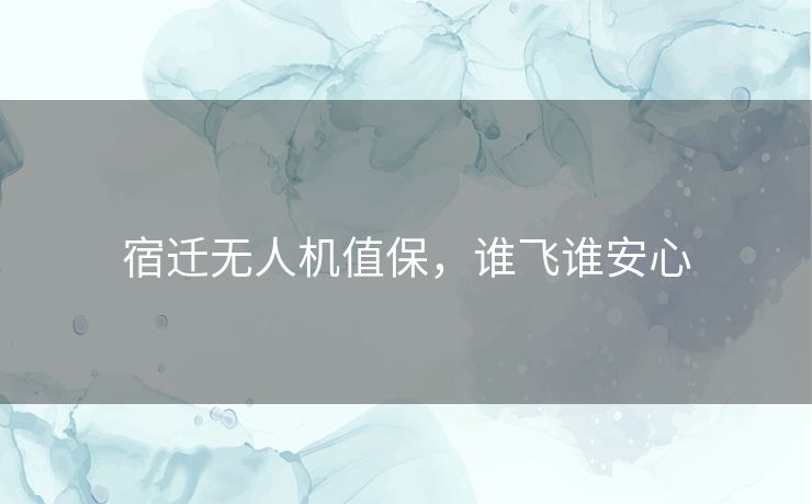 宿迁无人机值保，谁飞谁安心
