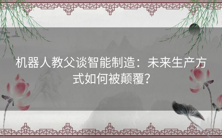 机器人教父谈智能制造：未来生产方式如何被颠覆？