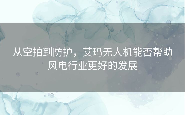 从空拍到防护，艾玛无人机能否帮助风电行业更好的发展