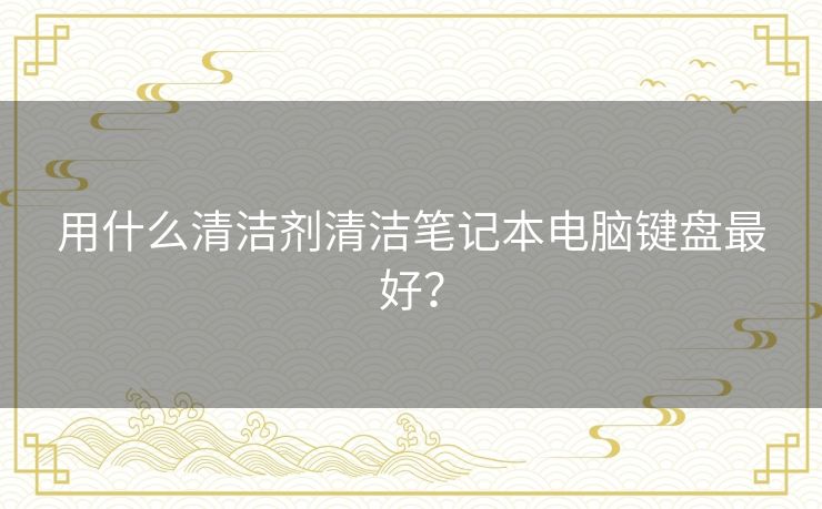 用什么清洁剂清洁笔记本电脑键盘最好？