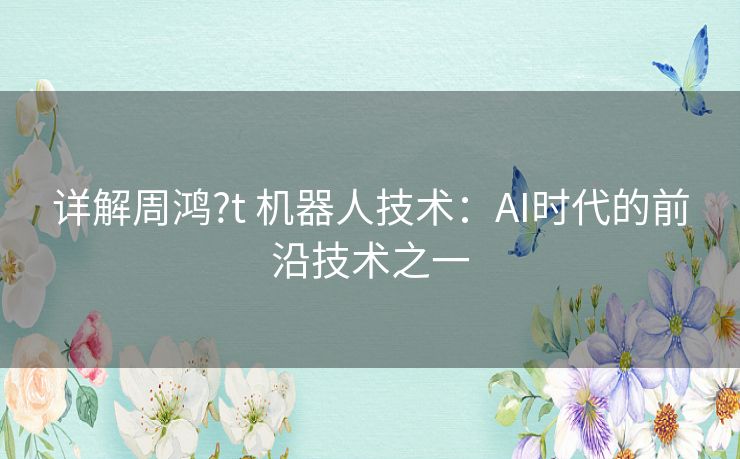 详解周鸿?t 机器人技术：AI时代的前沿技术之一