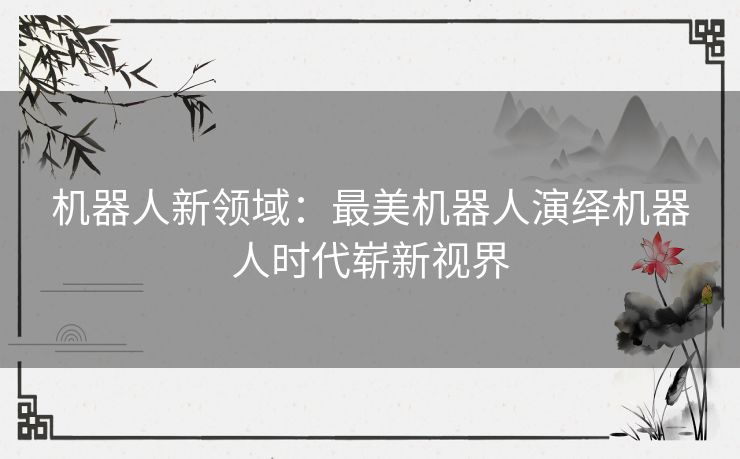 机器人新领域：最美机器人演绎机器人时代崭新视界