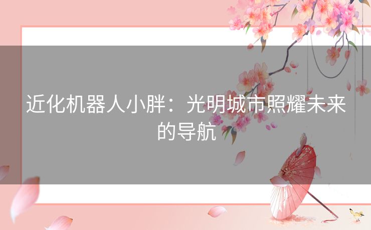 近化机器人小胖：光明城市照耀未来的导航