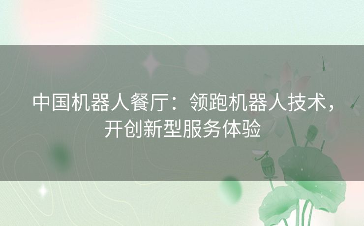 中国机器人餐厅：领跑机器人技术，开创新型服务体验