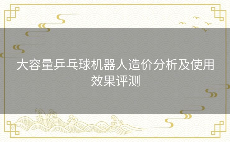 大容量乒乓球机器人造价分析及使用效果评测
