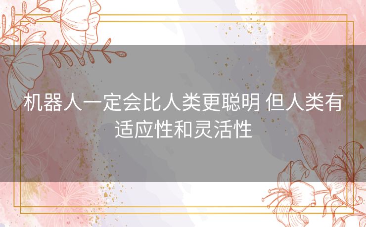 机器人一定会比人类更聪明 但人类有适应性和灵活性