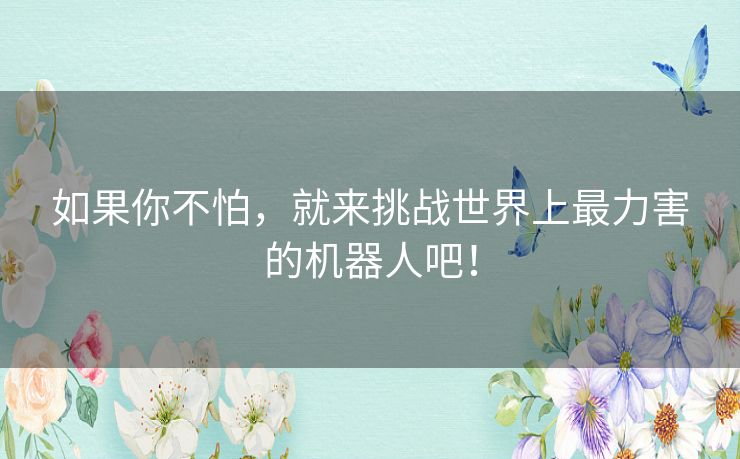 如果你不怕，就来挑战世界上最力害的机器人吧！