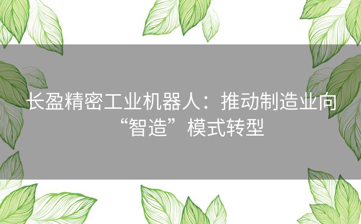 长盈精密工业机器人：推动制造业向“智造”模式转型