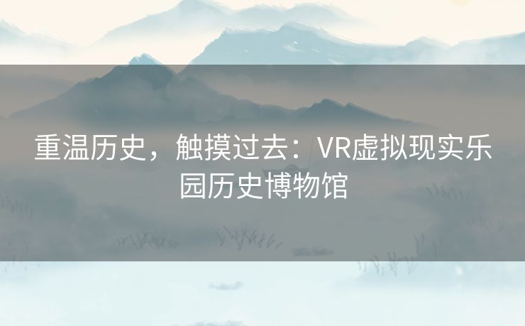 重温历史，触摸过去：VR虚拟现实乐园历史博物馆