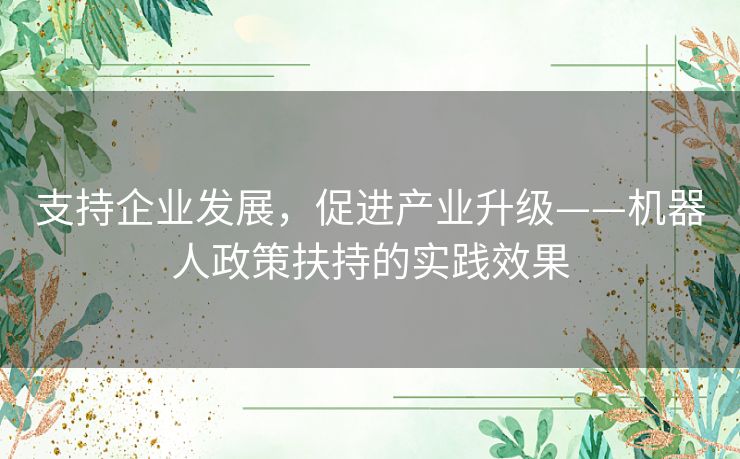 支持企业发展，促进产业升级——机器人政策扶持的实践效果