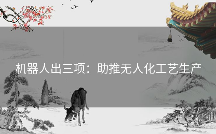 机器人出三项：助推无人化工艺生产