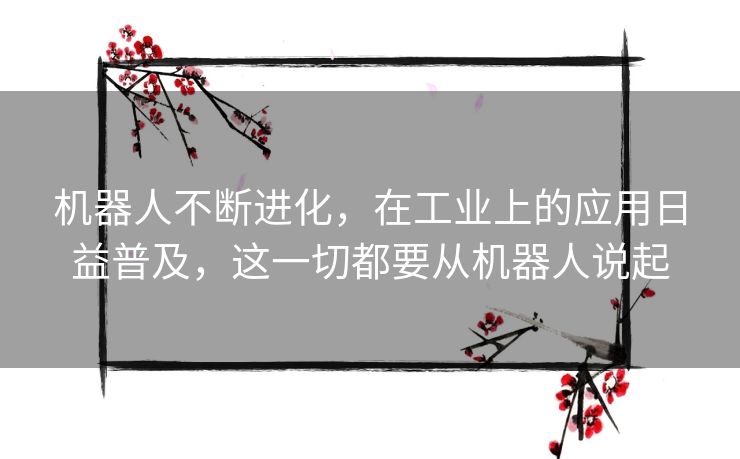 机器人不断进化，在工业上的应用日益普及，这一切都要从机器人说起