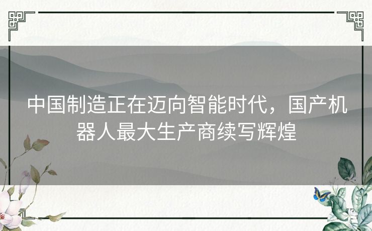 中国制造正在迈向智能时代，国产机器人最大生产商续写辉煌