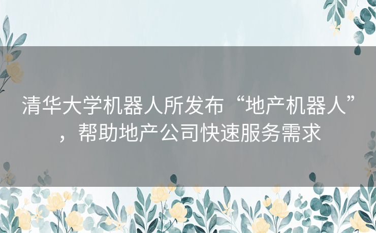 清华大学机器人所发布“地产机器人”，帮助地产公司快速服务需求
