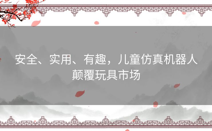 安全、实用、有趣，儿童仿真机器人颠覆玩具市场