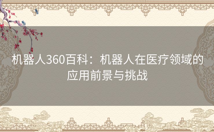 机器人360百科：机器人在医疗领域的应用前景与挑战