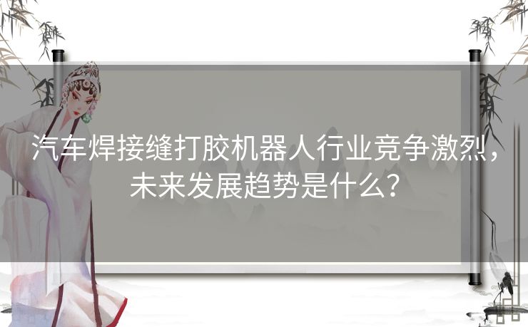 汽车焊接缝打胶机器人行业竞争激烈，未来发展趋势是什么？