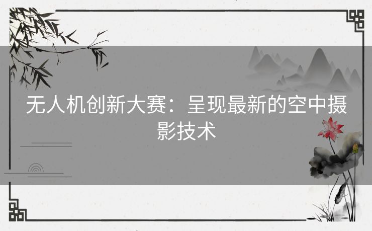 无人机创新大赛：呈现最新的空中摄影技术