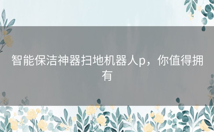 智能保洁神器扫地机器人p，你值得拥有