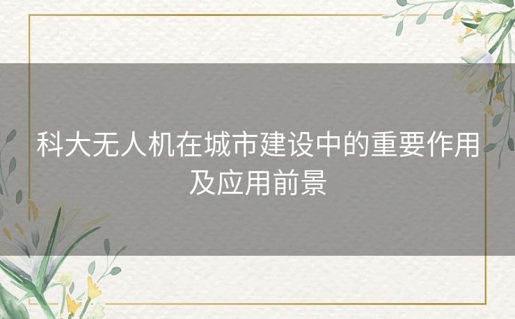 科大无人机在城市建设中的重要作用及应用前景