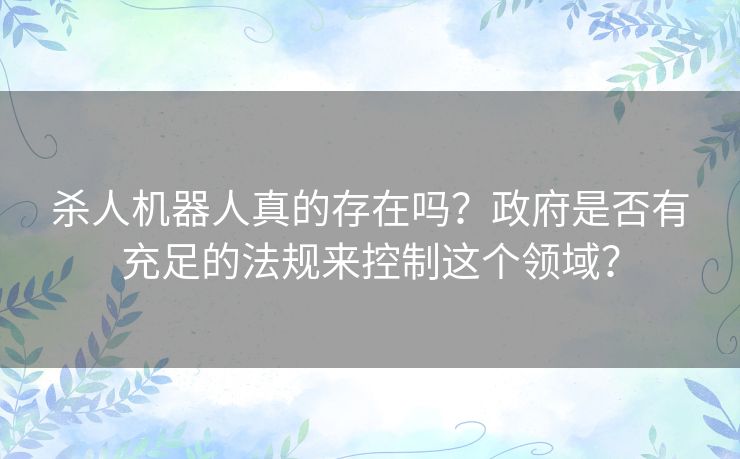 杀人机器人真的存在吗？政府是否有充足的法规来控制这个领域？