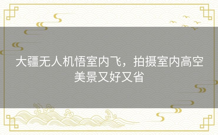大疆无人机悟室内飞，拍摄室内高空美景又好又省