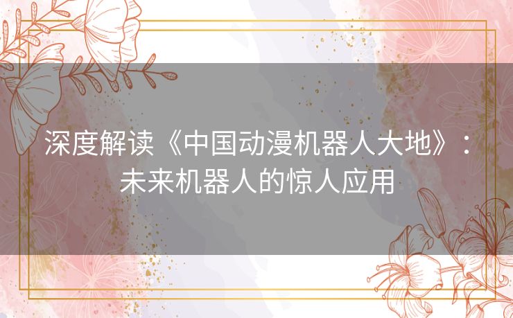 深度解读《中国动漫机器人大地》：未来机器人的惊人应用