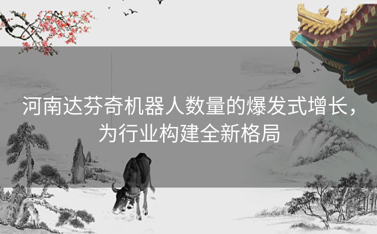 河南达芬奇机器人数量的爆发式增长，为行业构建全新格局