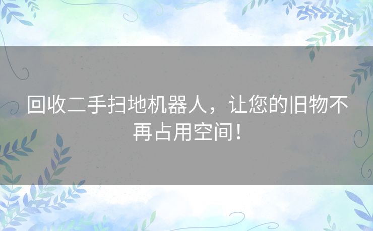 回收二手扫地机器人，让您的旧物不再占用空间！
