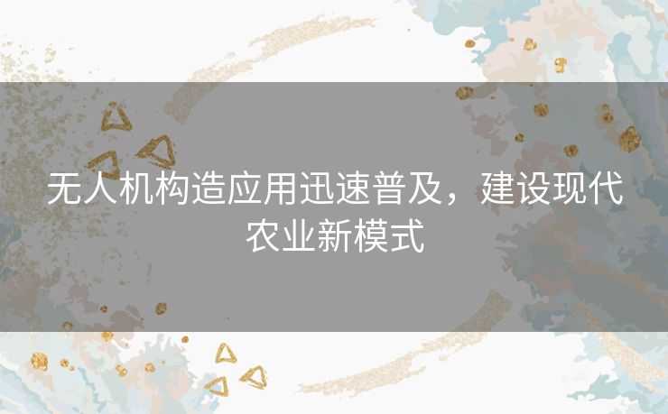 无人机构造应用迅速普及，建设现代农业新模式