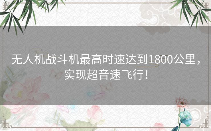 无人机战斗机最高时速达到1800公里，实现超音速飞行！