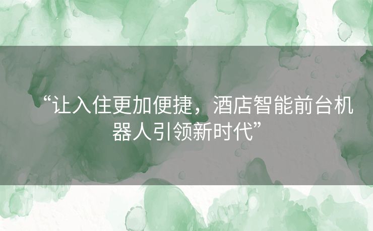 “让入住更加便捷，酒店智能前台机器人引领新时代”