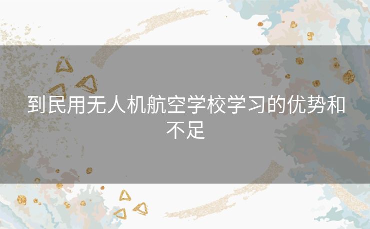 到民用无人机航空学校学习的优势和不足