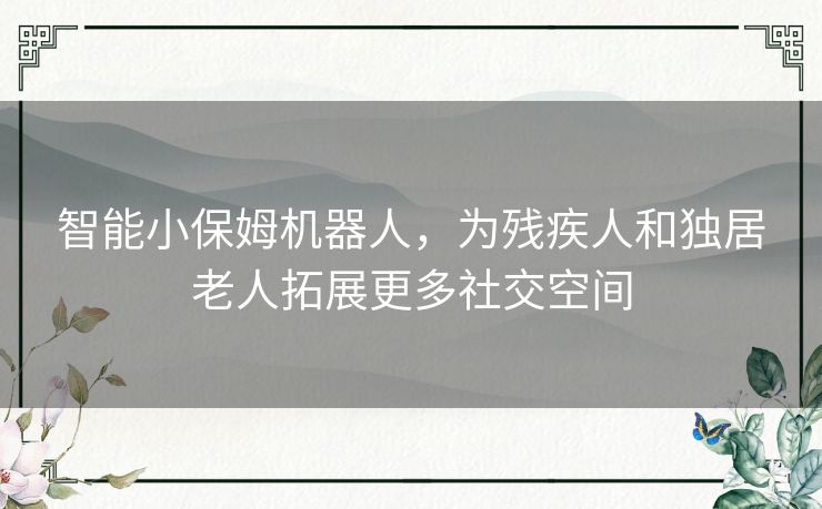 智能小保姆机器人，为残疾人和独居老人拓展更多社交空间