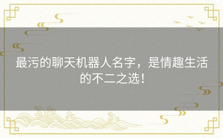 最污的聊天机器人名字，是情趣生活的不二之选！