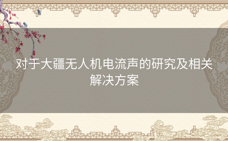 对于大疆无人机电流声的研究及相关解决方案