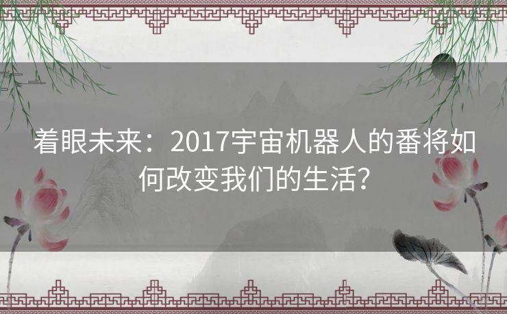 着眼未来：2017宇宙机器人的番将如何改变我们的生活？