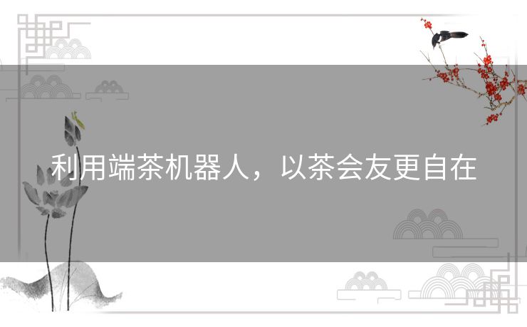 利用端茶机器人，以茶会友更自在