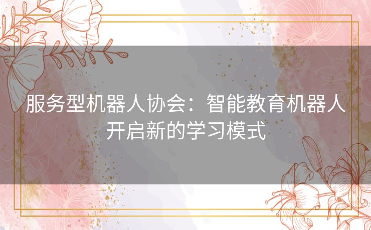 服务型机器人协会：智能教育机器人开启新的学习模式