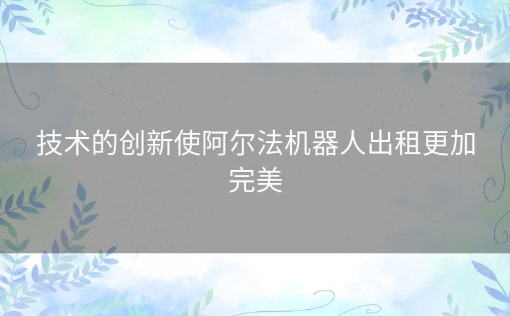 技术的创新使阿尔法机器人出租更加完美