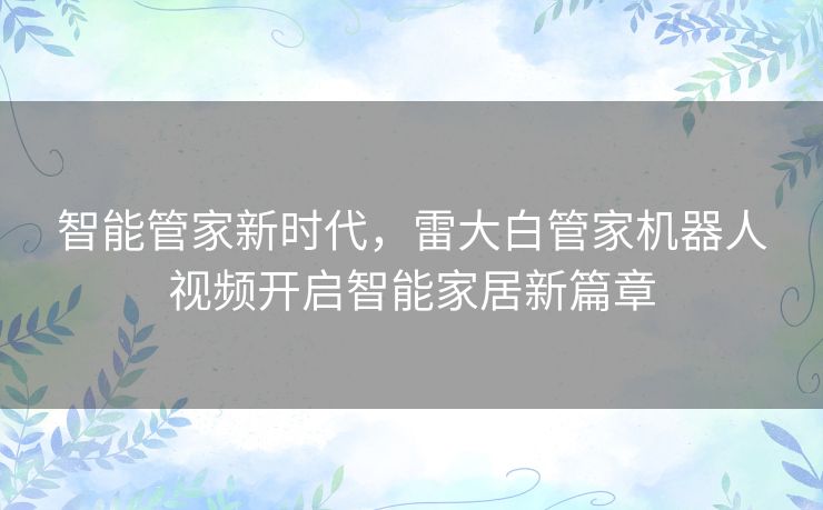智能管家新时代，雷大白管家机器人视频开启智能家居新篇章