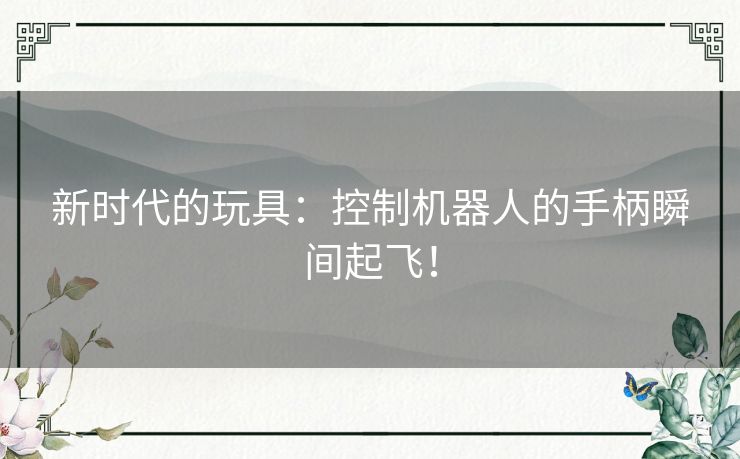 新时代的玩具：控制机器人的手柄瞬间起飞！