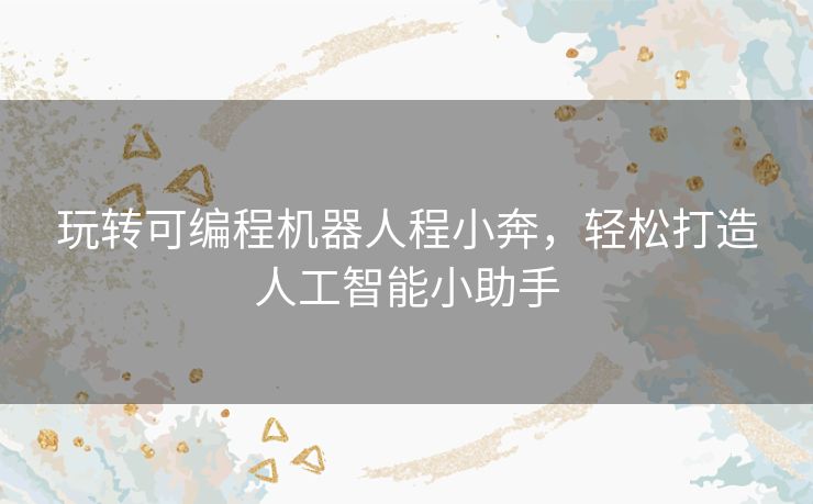 玩转可编程机器人程小奔，轻松打造人工智能小助手