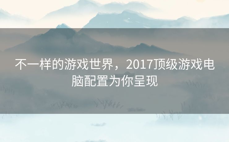 不一样的游戏世界，2017顶级游戏电脑配置为你呈现