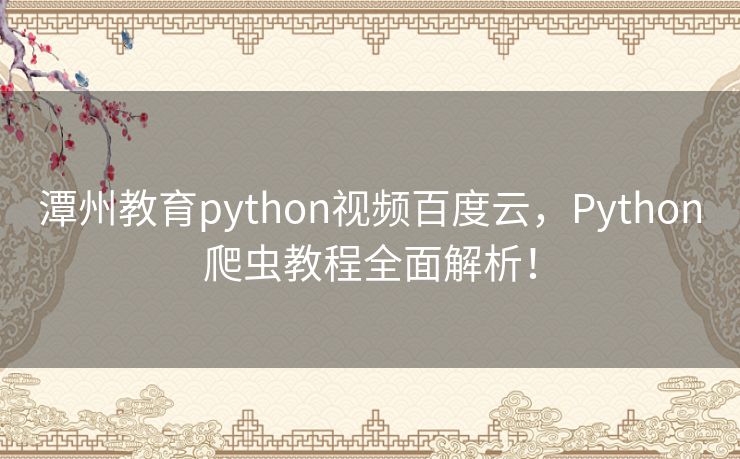 潭州教育python视频百度云，Python爬虫教程全面解析！