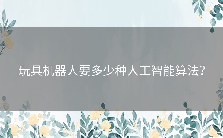 玩具机器人要多少种人工智能算法？